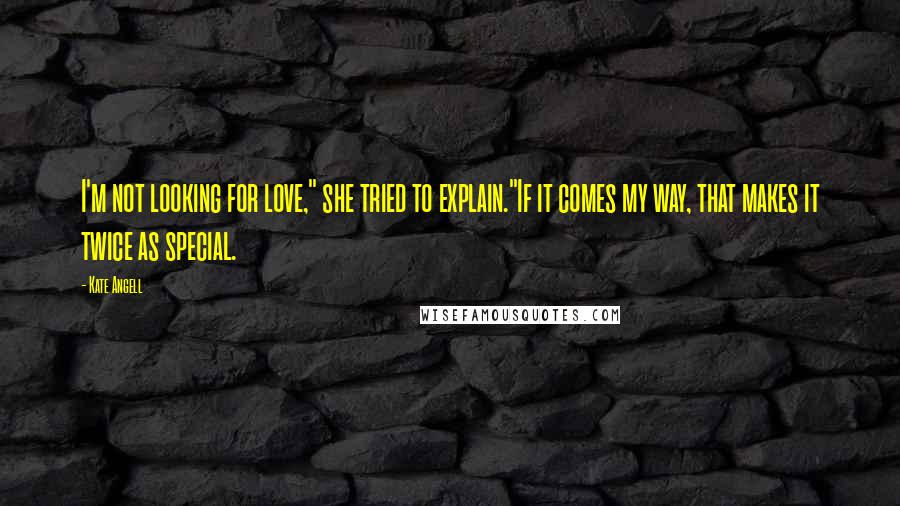 Kate Angell Quotes: I'm not looking for love," she tried to explain."If it comes my way, that makes it twice as special.