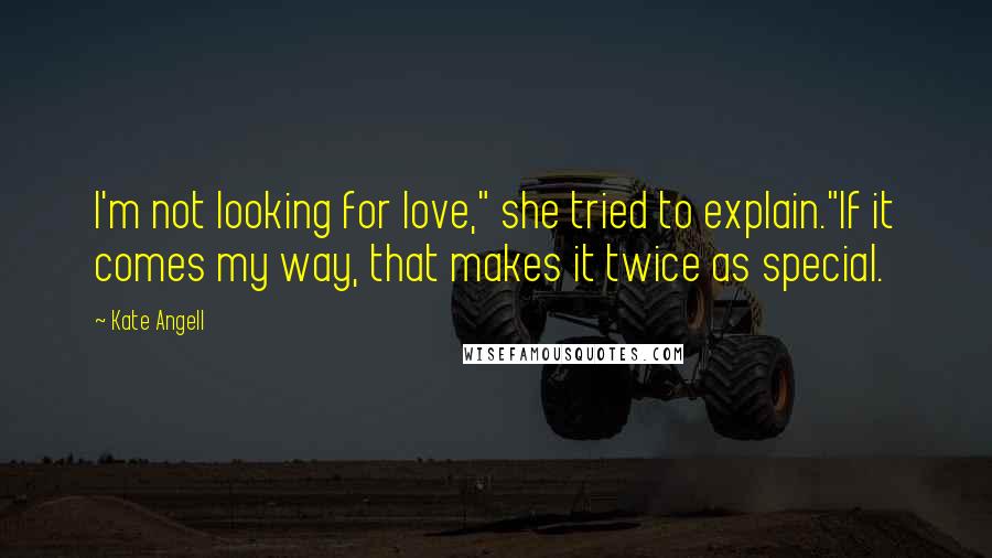 Kate Angell Quotes: I'm not looking for love," she tried to explain."If it comes my way, that makes it twice as special.