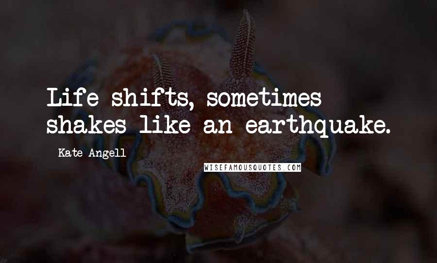 Kate Angell Quotes: Life shifts, sometimes shakes like an earthquake.