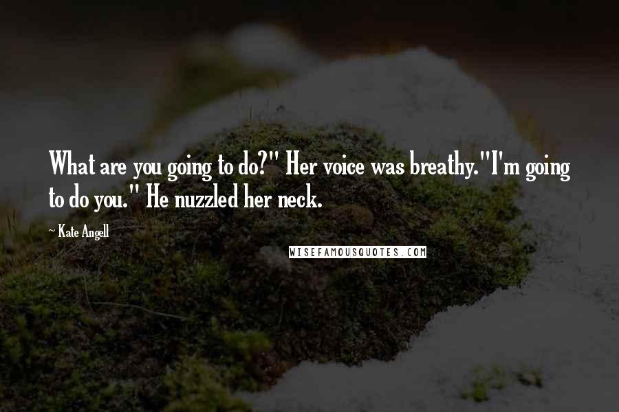 Kate Angell Quotes: What are you going to do?" Her voice was breathy."I'm going to do you." He nuzzled her neck.