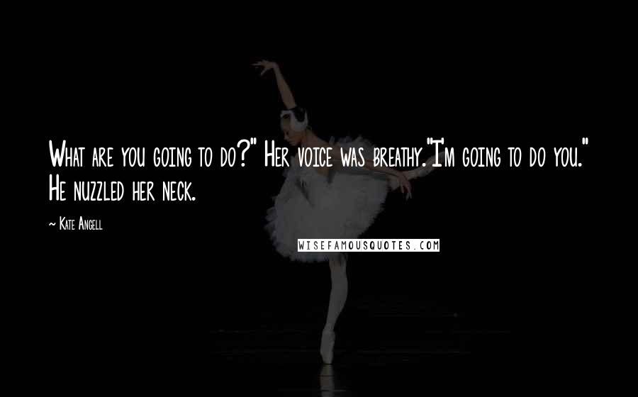 Kate Angell Quotes: What are you going to do?" Her voice was breathy."I'm going to do you." He nuzzled her neck.