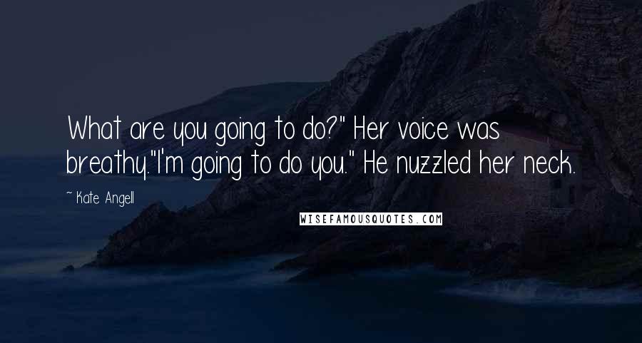 Kate Angell Quotes: What are you going to do?" Her voice was breathy."I'm going to do you." He nuzzled her neck.