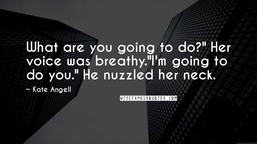 Kate Angell Quotes: What are you going to do?" Her voice was breathy."I'm going to do you." He nuzzled her neck.