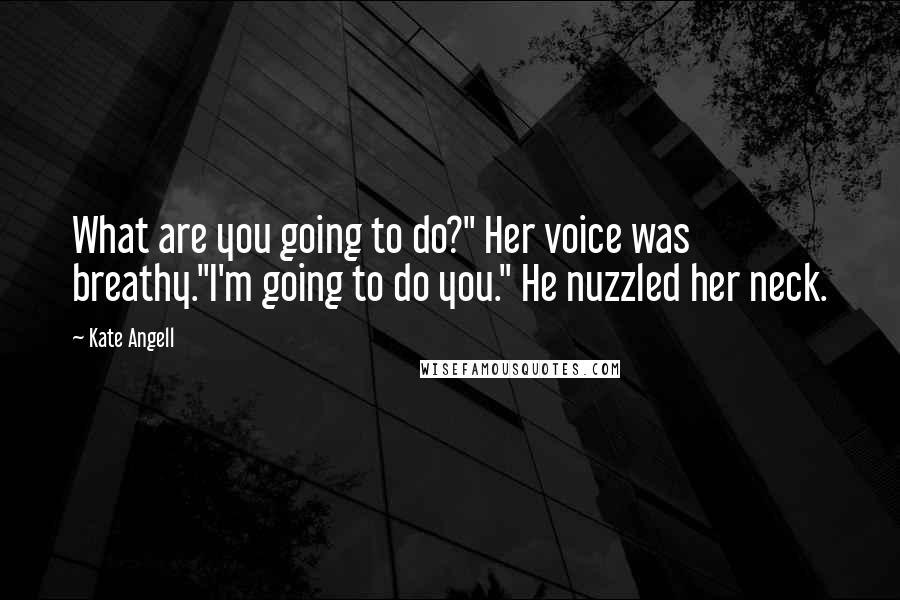 Kate Angell Quotes: What are you going to do?" Her voice was breathy."I'm going to do you." He nuzzled her neck.