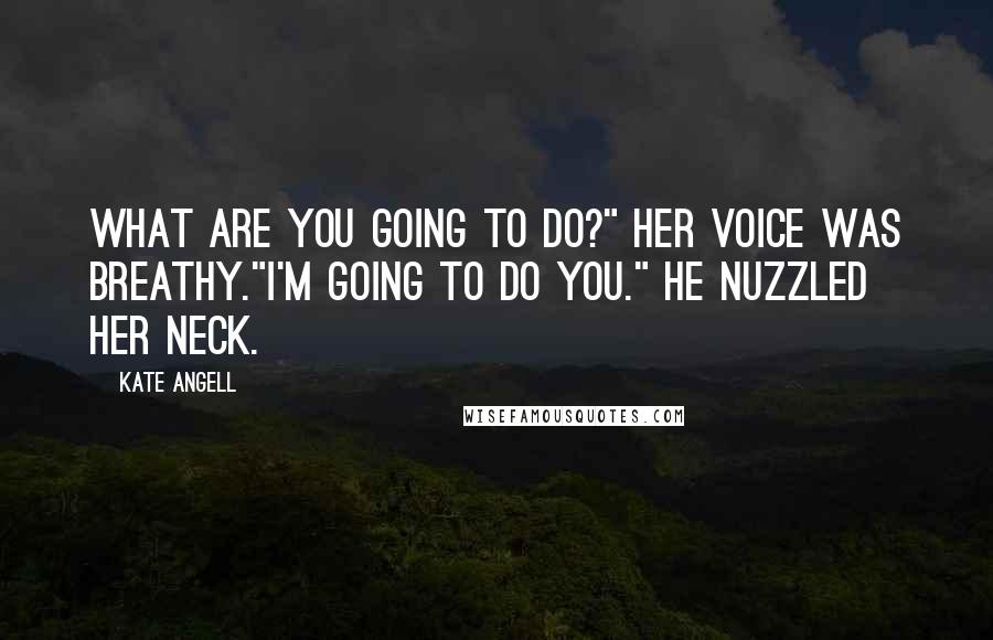 Kate Angell Quotes: What are you going to do?" Her voice was breathy."I'm going to do you." He nuzzled her neck.