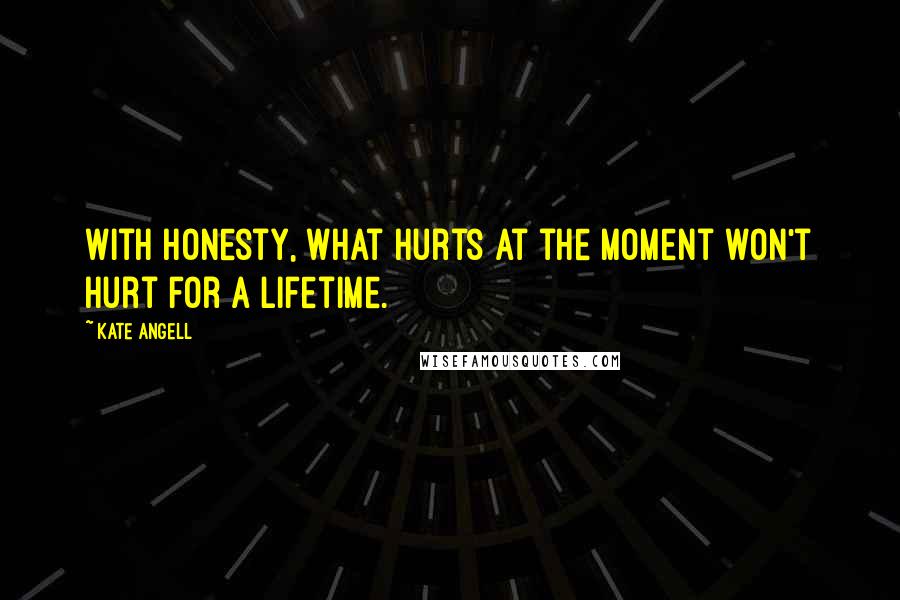 Kate Angell Quotes: With honesty, what hurts at the moment won't hurt for a lifetime.