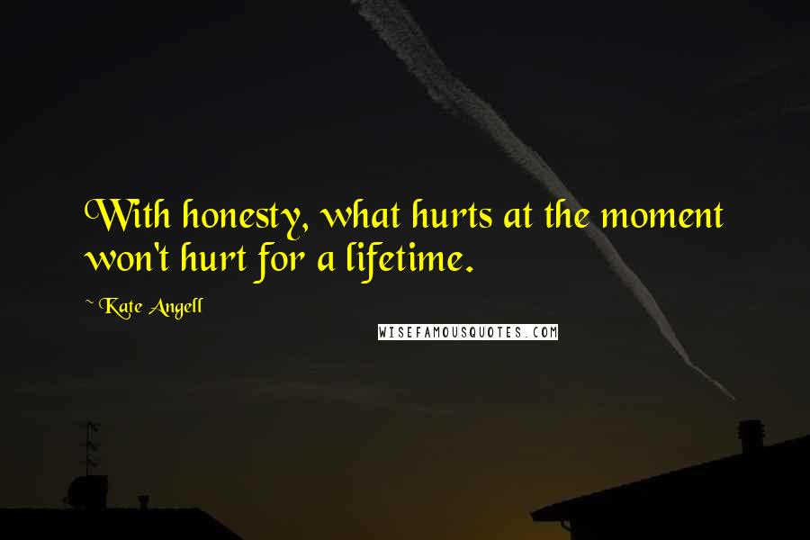 Kate Angell Quotes: With honesty, what hurts at the moment won't hurt for a lifetime.