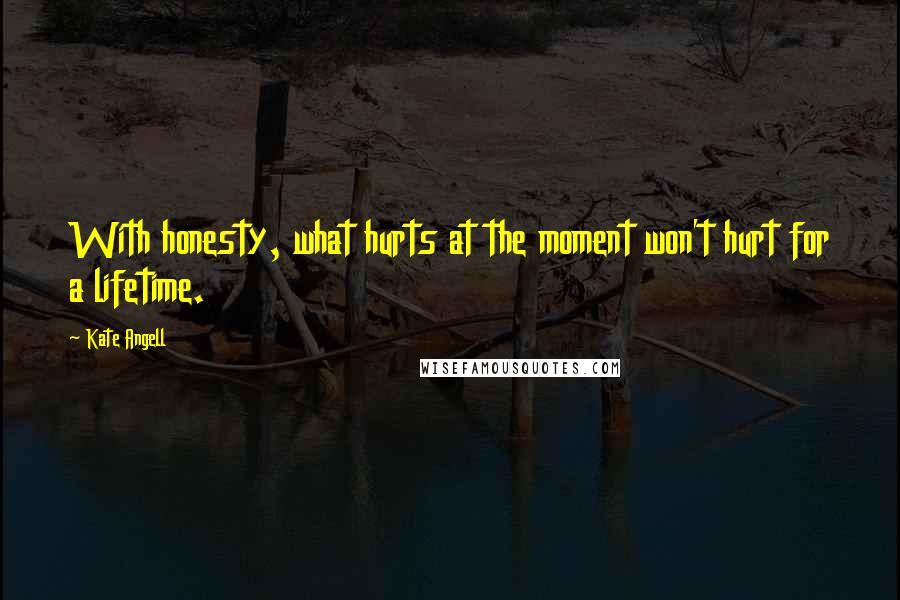 Kate Angell Quotes: With honesty, what hurts at the moment won't hurt for a lifetime.