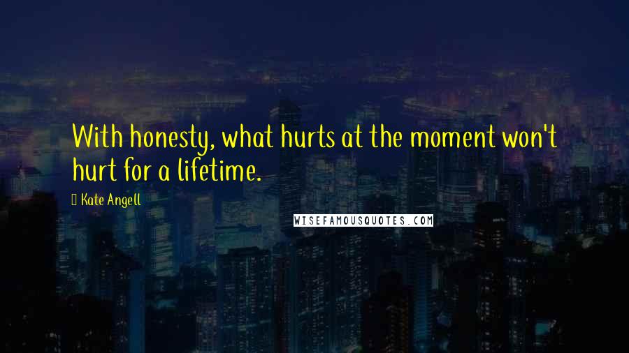 Kate Angell Quotes: With honesty, what hurts at the moment won't hurt for a lifetime.