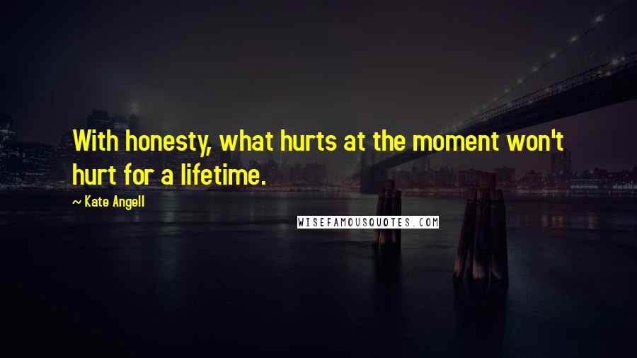 Kate Angell Quotes: With honesty, what hurts at the moment won't hurt for a lifetime.