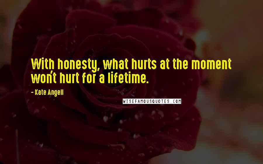 Kate Angell Quotes: With honesty, what hurts at the moment won't hurt for a lifetime.