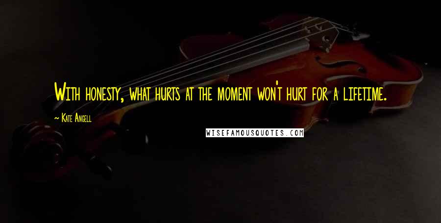 Kate Angell Quotes: With honesty, what hurts at the moment won't hurt for a lifetime.