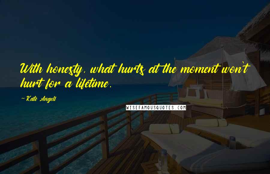 Kate Angell Quotes: With honesty, what hurts at the moment won't hurt for a lifetime.