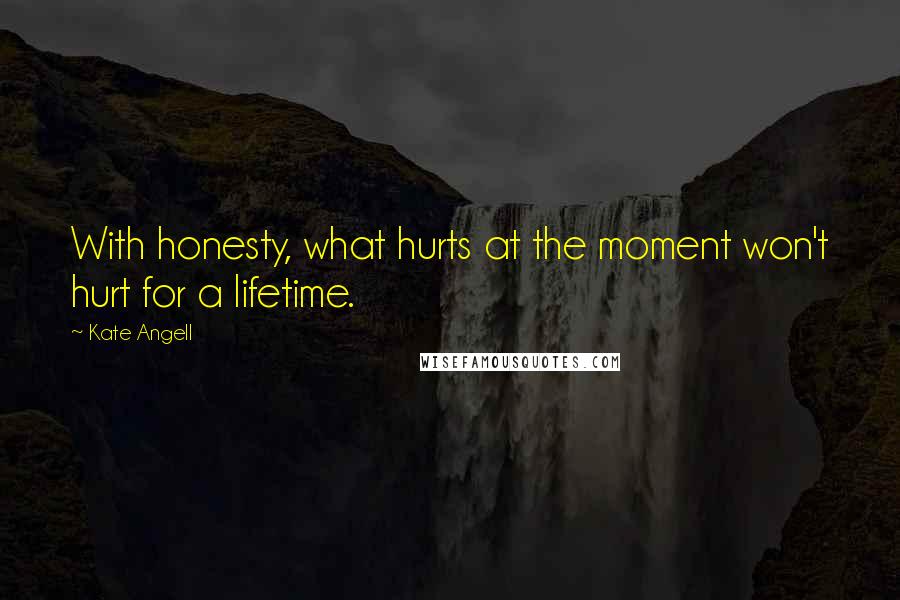 Kate Angell Quotes: With honesty, what hurts at the moment won't hurt for a lifetime.