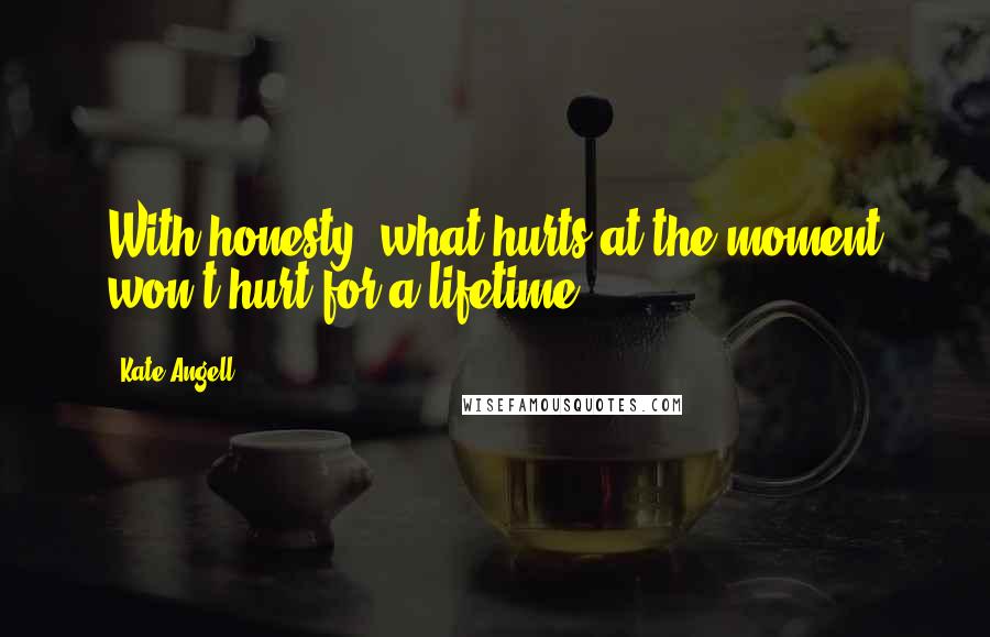 Kate Angell Quotes: With honesty, what hurts at the moment won't hurt for a lifetime.