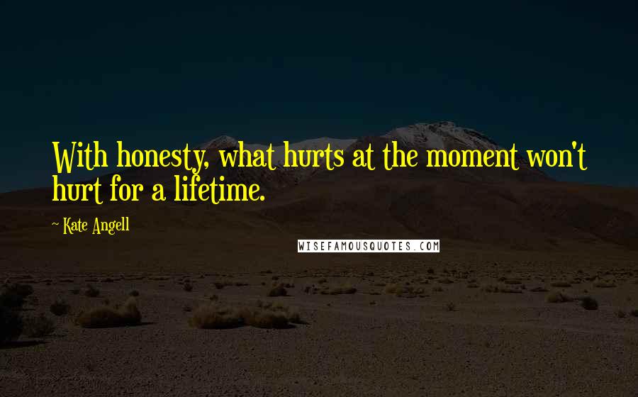 Kate Angell Quotes: With honesty, what hurts at the moment won't hurt for a lifetime.