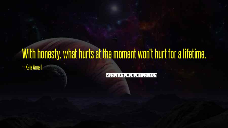 Kate Angell Quotes: With honesty, what hurts at the moment won't hurt for a lifetime.