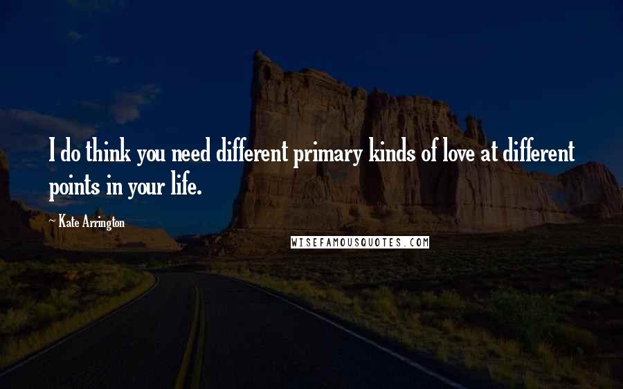 Kate Arrington Quotes: I do think you need different primary kinds of love at different points in your life.