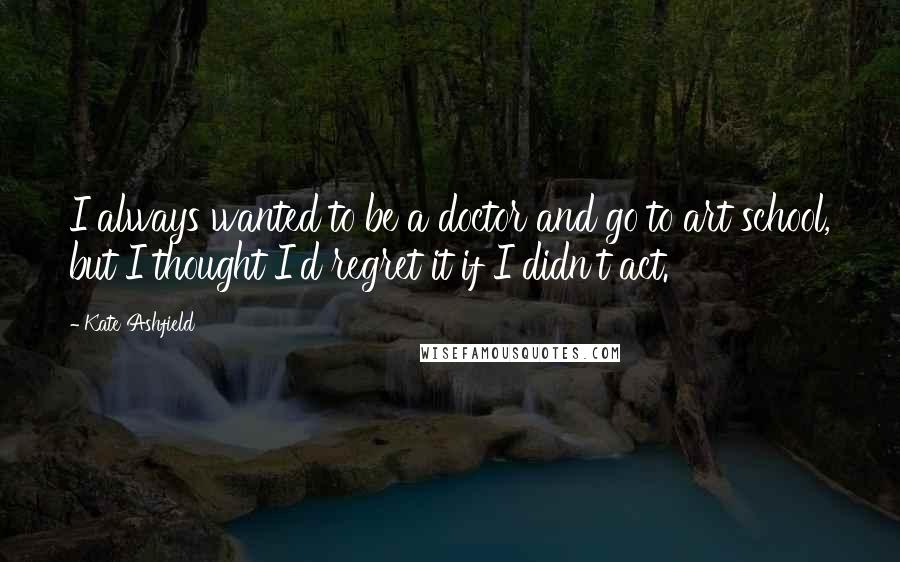 Kate Ashfield Quotes: I always wanted to be a doctor and go to art school, but I thought I'd regret it if I didn't act.