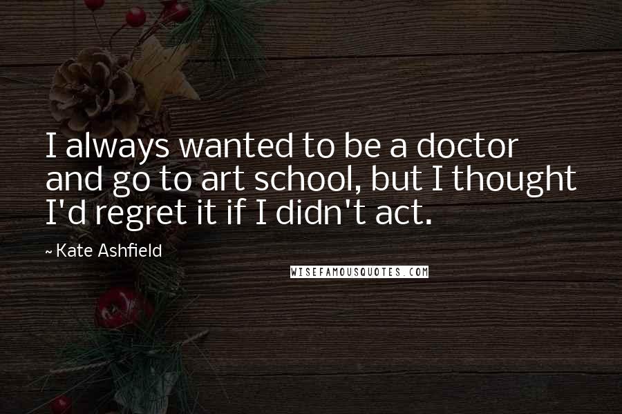 Kate Ashfield Quotes: I always wanted to be a doctor and go to art school, but I thought I'd regret it if I didn't act.