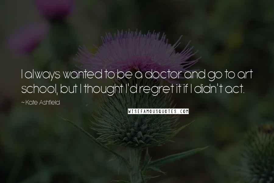 Kate Ashfield Quotes: I always wanted to be a doctor and go to art school, but I thought I'd regret it if I didn't act.