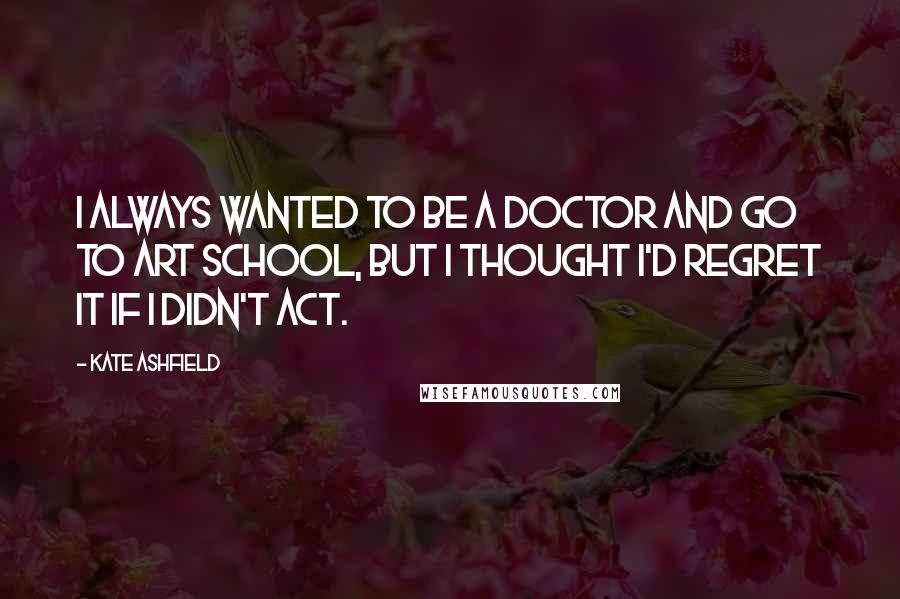 Kate Ashfield Quotes: I always wanted to be a doctor and go to art school, but I thought I'd regret it if I didn't act.