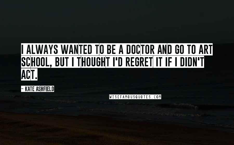Kate Ashfield Quotes: I always wanted to be a doctor and go to art school, but I thought I'd regret it if I didn't act.
