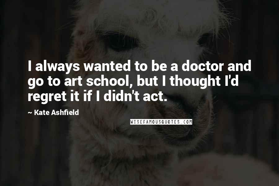 Kate Ashfield Quotes: I always wanted to be a doctor and go to art school, but I thought I'd regret it if I didn't act.