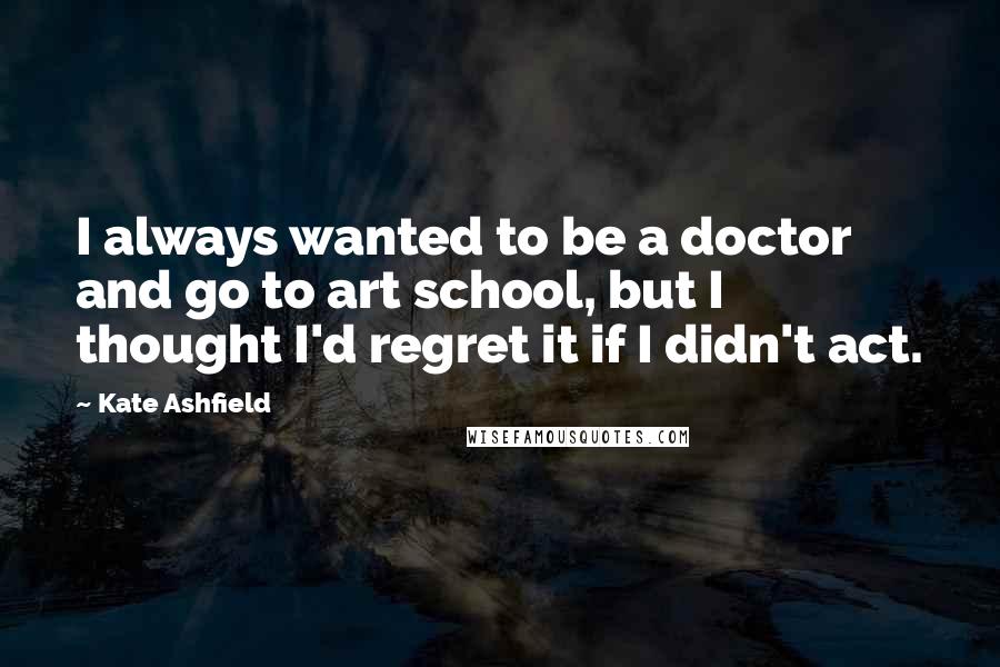 Kate Ashfield Quotes: I always wanted to be a doctor and go to art school, but I thought I'd regret it if I didn't act.