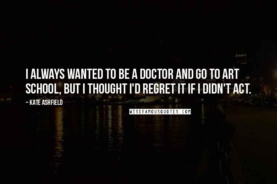 Kate Ashfield Quotes: I always wanted to be a doctor and go to art school, but I thought I'd regret it if I didn't act.