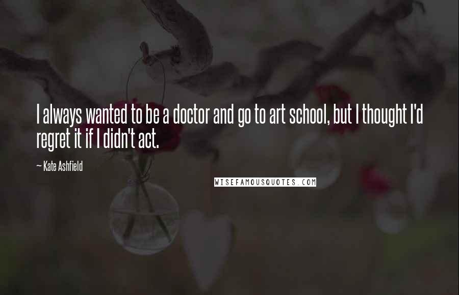 Kate Ashfield Quotes: I always wanted to be a doctor and go to art school, but I thought I'd regret it if I didn't act.
