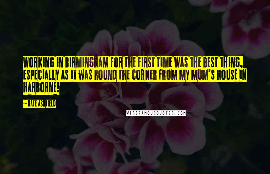 Kate Ashfield Quotes: Working in Birmingham for the first time was the best thing, especially as it was round the corner from my mum's house in Harborne!