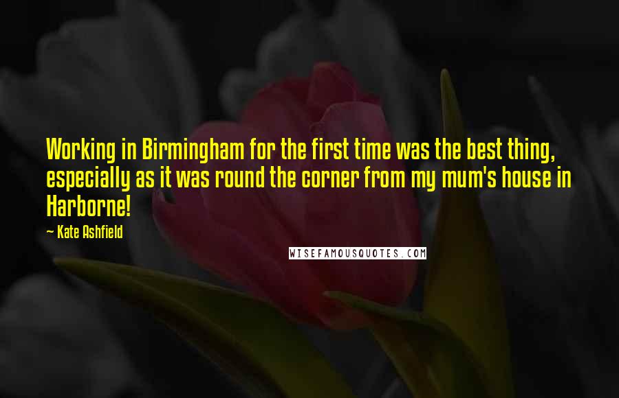 Kate Ashfield Quotes: Working in Birmingham for the first time was the best thing, especially as it was round the corner from my mum's house in Harborne!