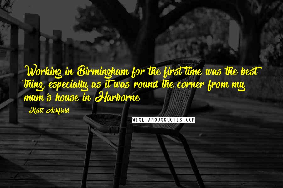 Kate Ashfield Quotes: Working in Birmingham for the first time was the best thing, especially as it was round the corner from my mum's house in Harborne!