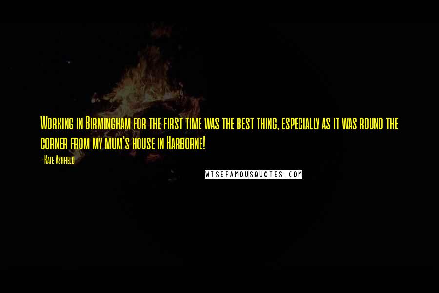 Kate Ashfield Quotes: Working in Birmingham for the first time was the best thing, especially as it was round the corner from my mum's house in Harborne!