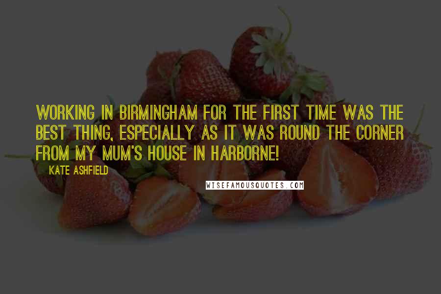 Kate Ashfield Quotes: Working in Birmingham for the first time was the best thing, especially as it was round the corner from my mum's house in Harborne!