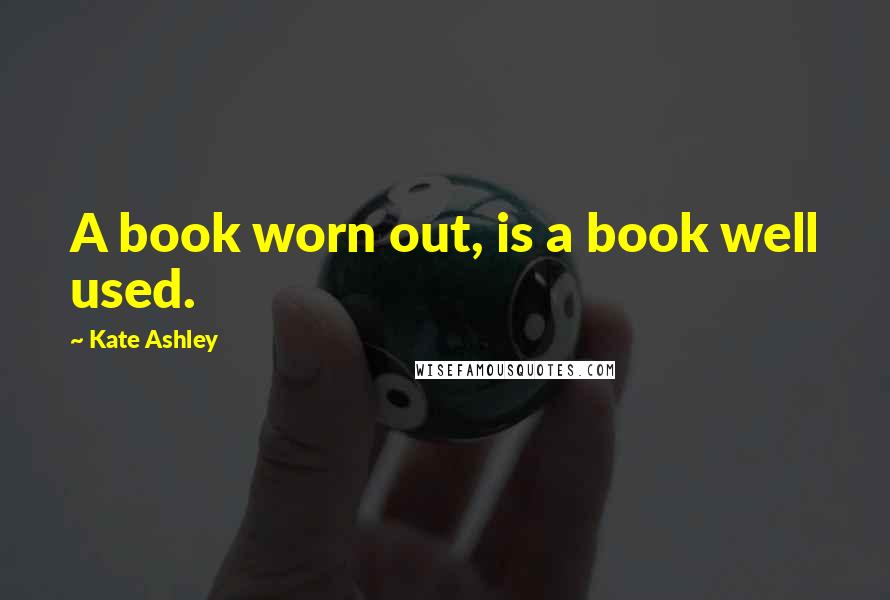Kate Ashley Quotes: A book worn out, is a book well used.
