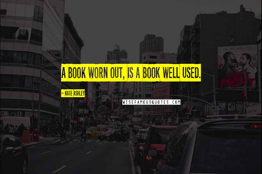 Kate Ashley Quotes: A book worn out, is a book well used.