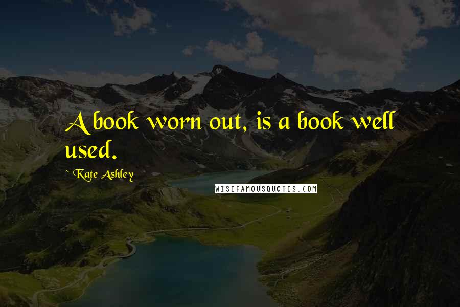Kate Ashley Quotes: A book worn out, is a book well used.