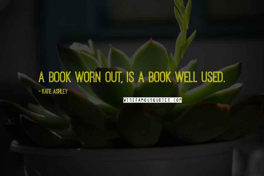 Kate Ashley Quotes: A book worn out, is a book well used.