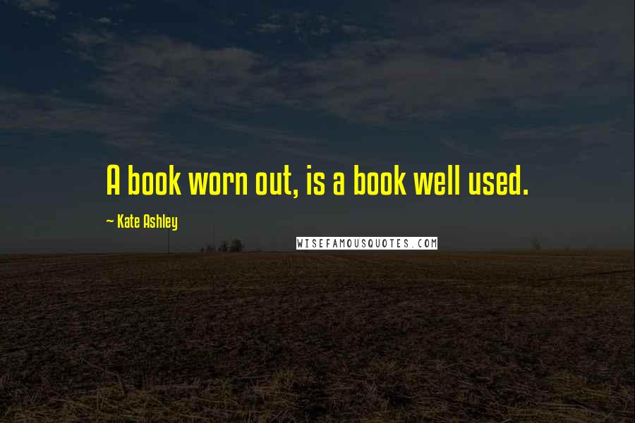 Kate Ashley Quotes: A book worn out, is a book well used.