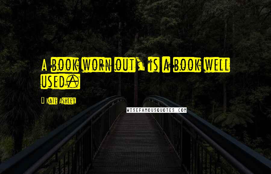 Kate Ashley Quotes: A book worn out, is a book well used.