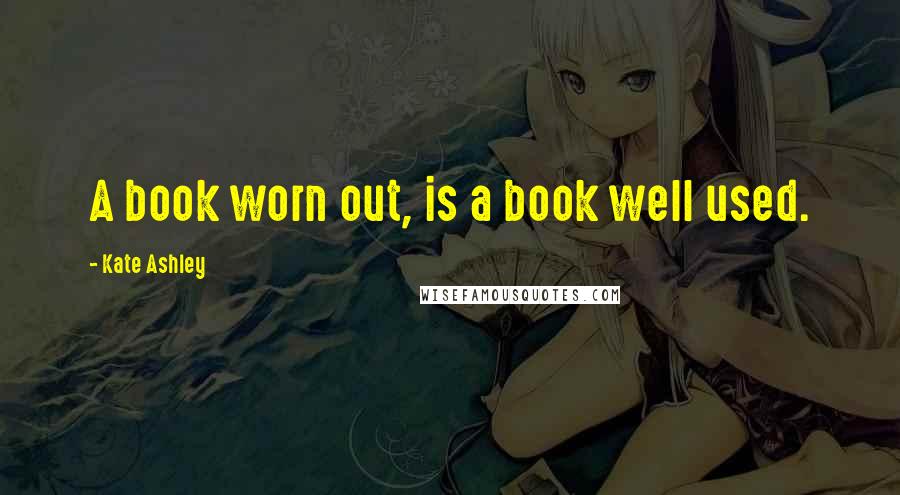 Kate Ashley Quotes: A book worn out, is a book well used.