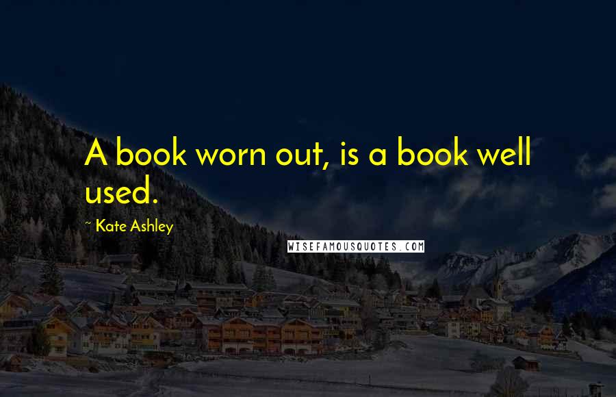 Kate Ashley Quotes: A book worn out, is a book well used.