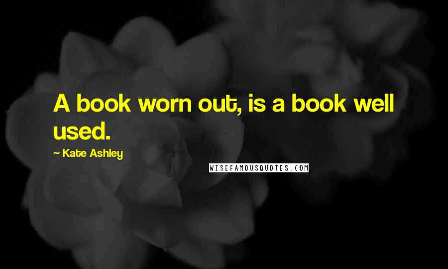 Kate Ashley Quotes: A book worn out, is a book well used.