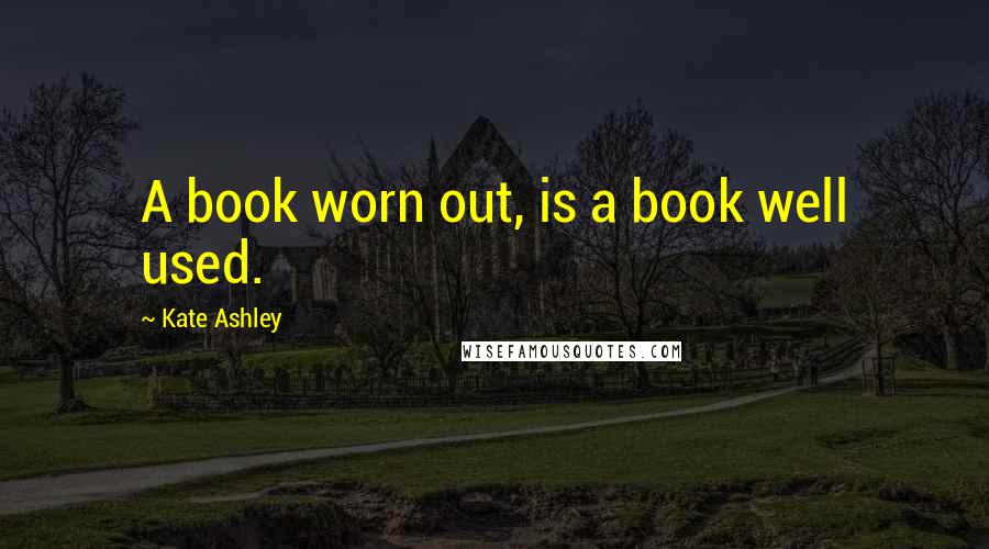 Kate Ashley Quotes: A book worn out, is a book well used.