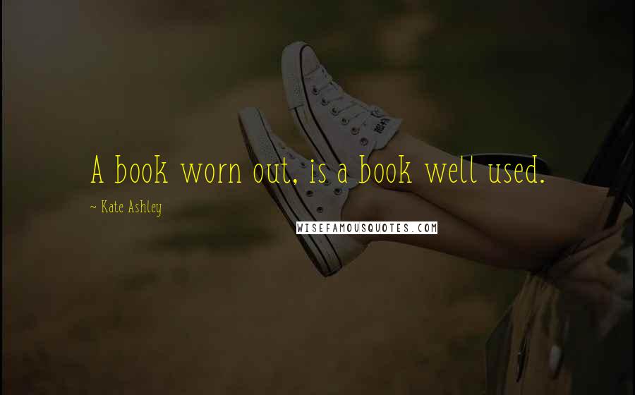 Kate Ashley Quotes: A book worn out, is a book well used.