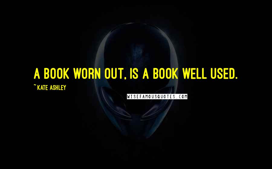 Kate Ashley Quotes: A book worn out, is a book well used.