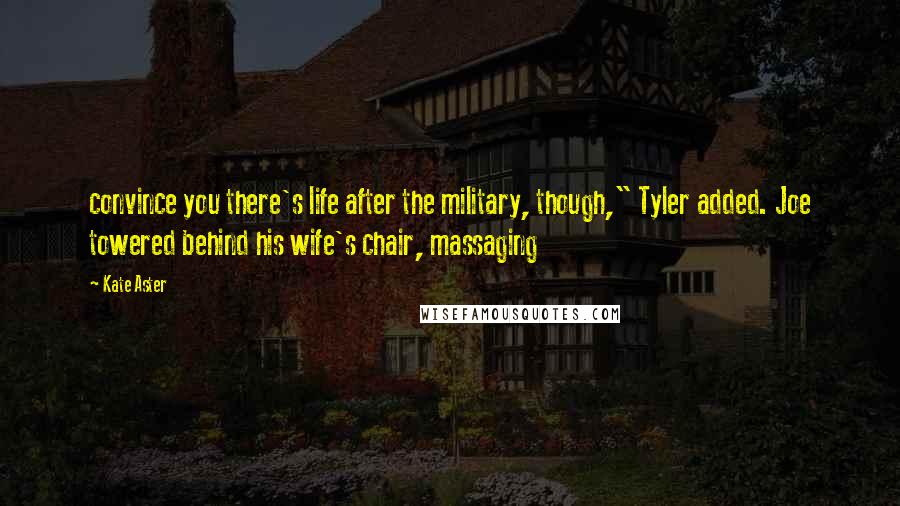 Kate Aster Quotes: convince you there's life after the military, though," Tyler added. Joe towered behind his wife's chair, massaging