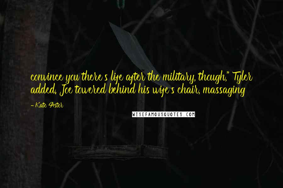 Kate Aster Quotes: convince you there's life after the military, though," Tyler added. Joe towered behind his wife's chair, massaging